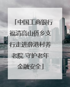 中国工商银行福清高山侨乡支行走进薛港村养老院 守护老年金融安全